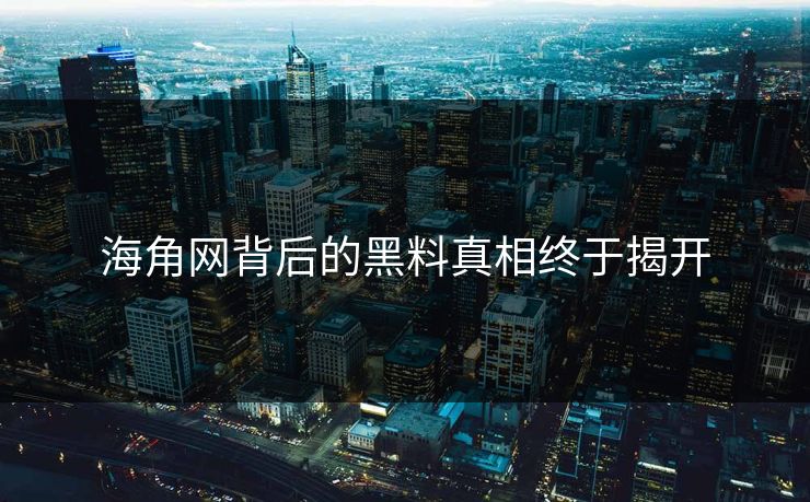 海角网背后的黑料真相终于揭开