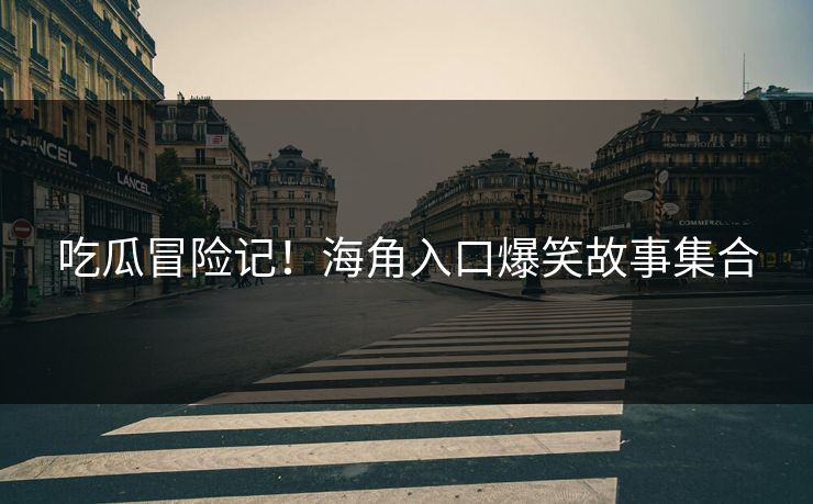 吃瓜冒险记！海角入口爆笑故事集合