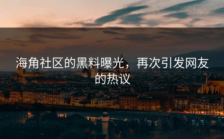 海角社区的黑料曝光，再次引发网友的热议