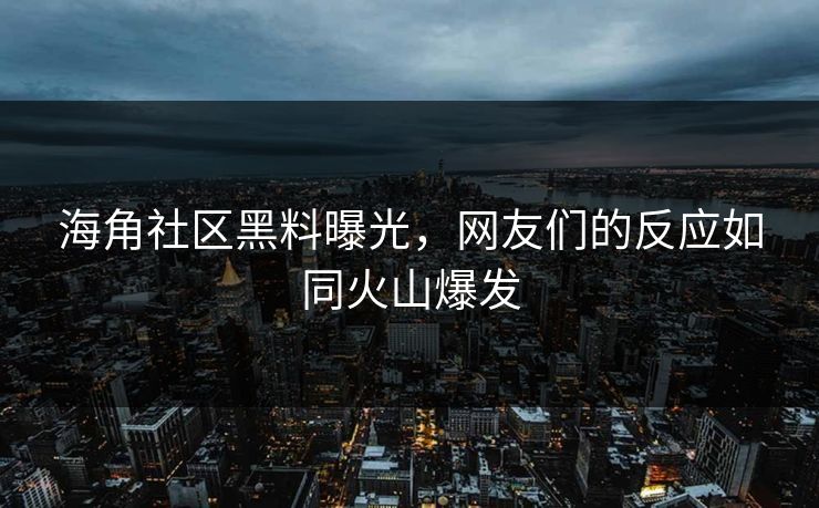海角社区黑料曝光，网友们的反应如同火山爆发