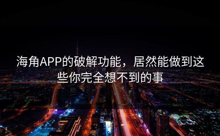 海角APP的破解功能，居然能做到这些你完全想不到的事