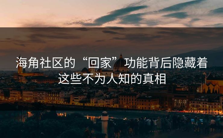 海角社区的“回家”功能背后隐藏着这些不为人知的真相