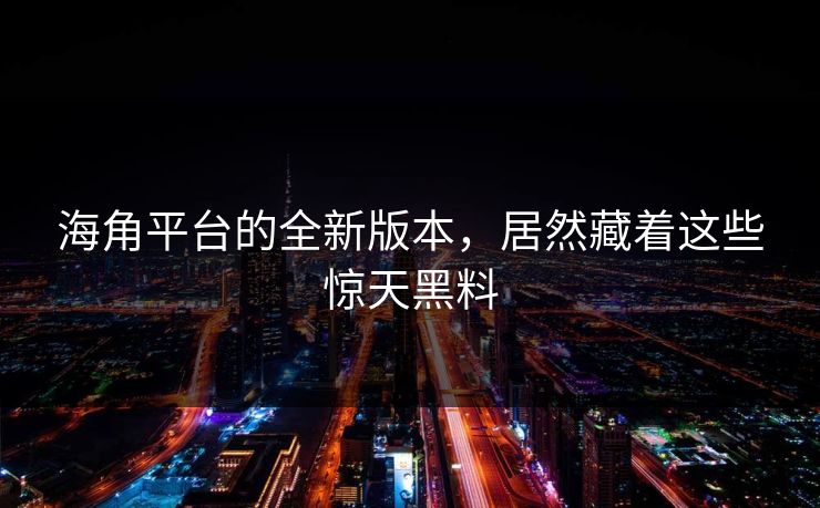 海角平台的全新版本，居然藏着这些惊天黑料