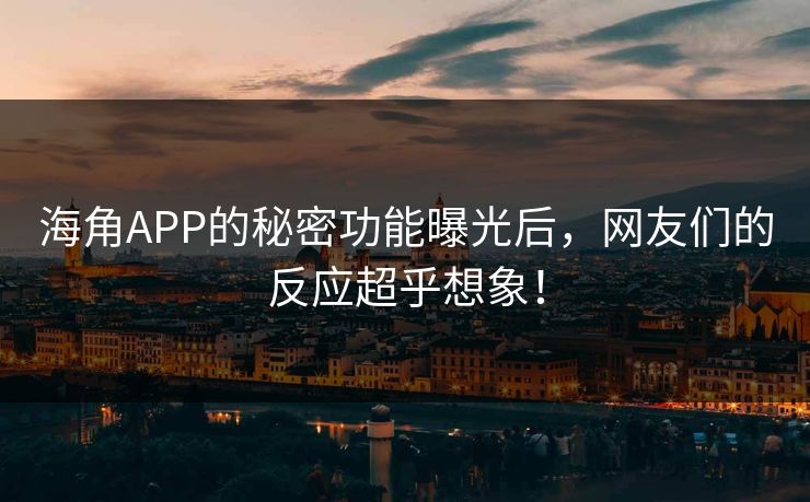 海角APP的秘密功能曝光后，网友们的反应超乎想象！