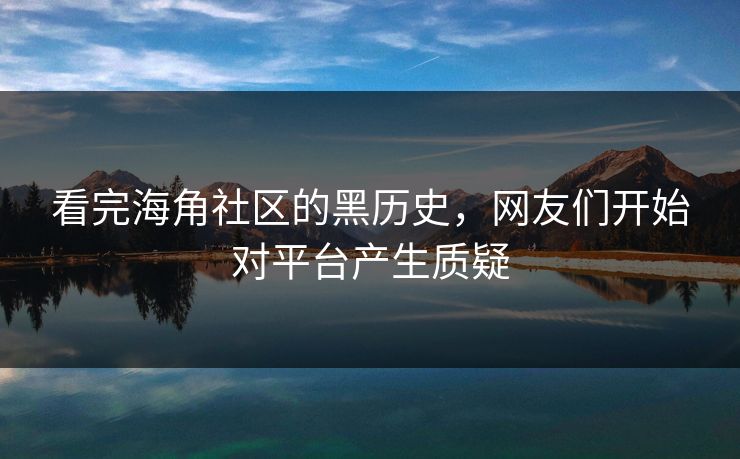 看完海角社区的黑历史，网友们开始对平台产生质疑
