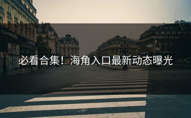 必看合集！海角入口最新动态曝光