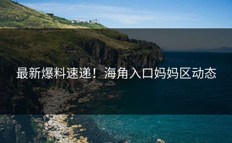 最新爆料速递！海角入口妈妈区动态