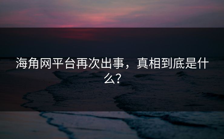海角网平台再次出事，真相到底是什么？