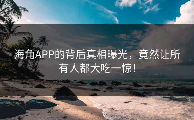 海角APP的背后真相曝光，竟然让所有人都大吃一惊！