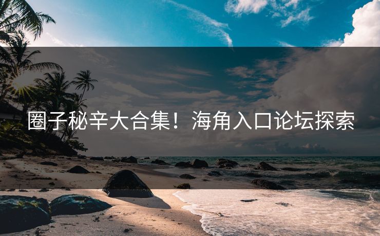 圈子秘辛大合集！海角入口论坛探索