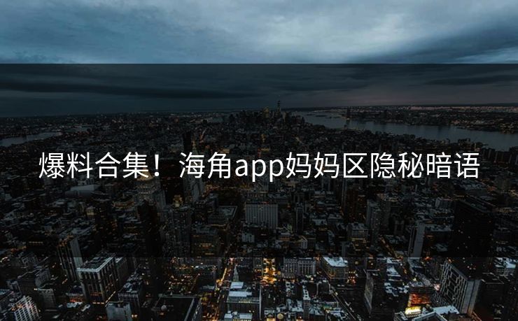 爆料合集！海角app妈妈区隐秘暗语