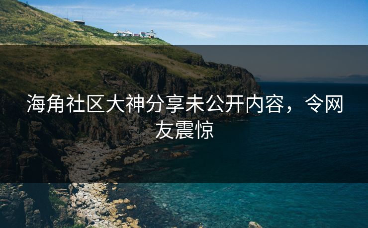 海角社区大神分享未公开内容，令网友震惊