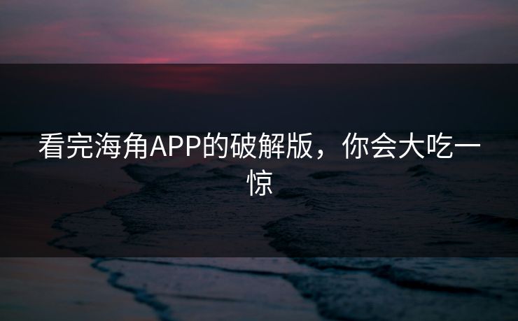 看完海角APP的破解版，你会大吃一惊