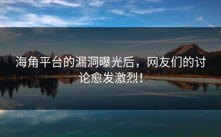 海角平台的漏洞曝光后，网友们的讨论愈发激烈！