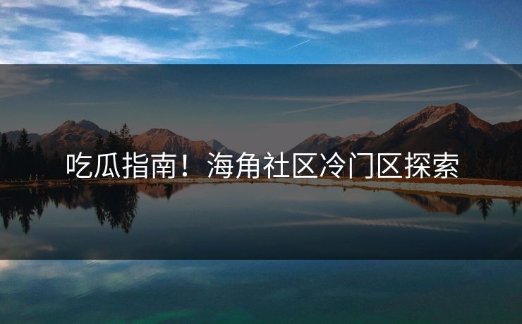 吃瓜指南！海角社区冷门区探索