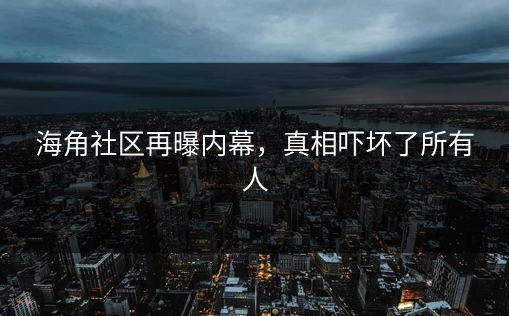 海角社区再曝内幕，真相吓坏了所有人