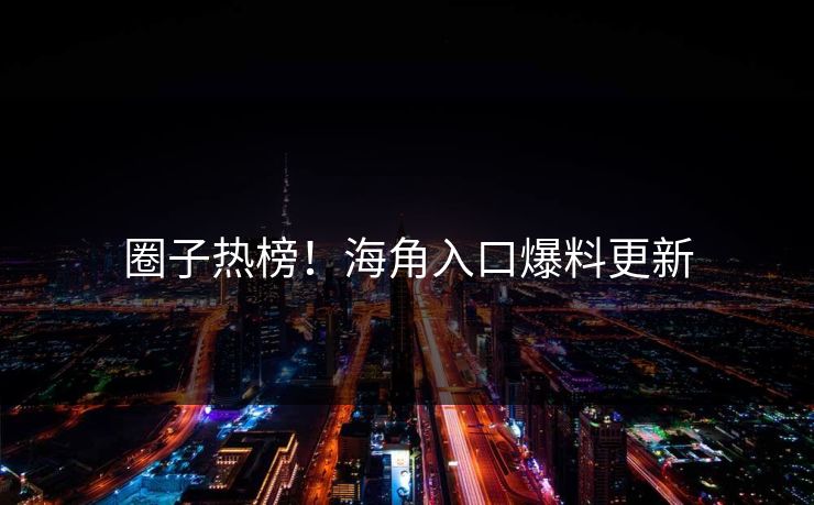 圈子热榜！海角入口爆料更新