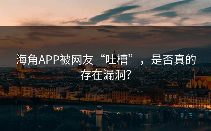 海角APP被网友“吐槽”，是否真的存在漏洞？