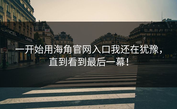 一开始用海角官网入口我还在犹豫，直到看到最后一幕！