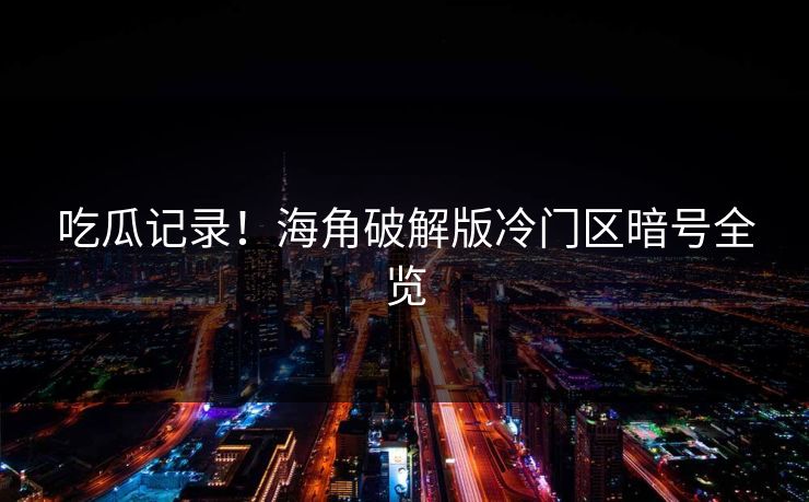 吃瓜记录！海角破解版冷门区暗号全览