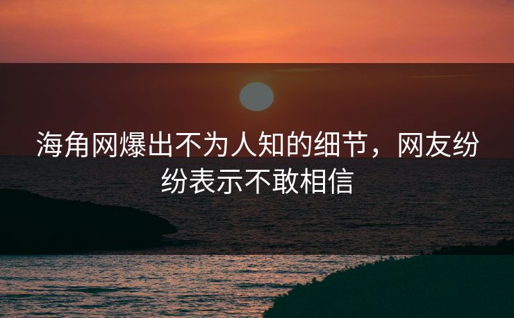 海角网爆出不为人知的细节，网友纷纷表示不敢相信