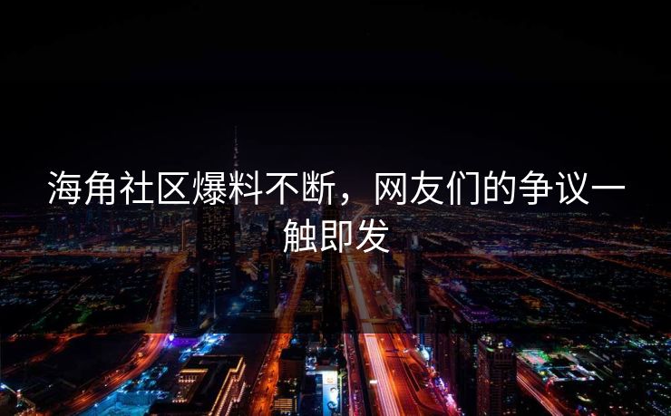 海角社区爆料不断，网友们的争议一触即发