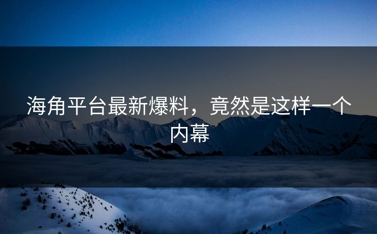 海角平台最新爆料，竟然是这样一个内幕