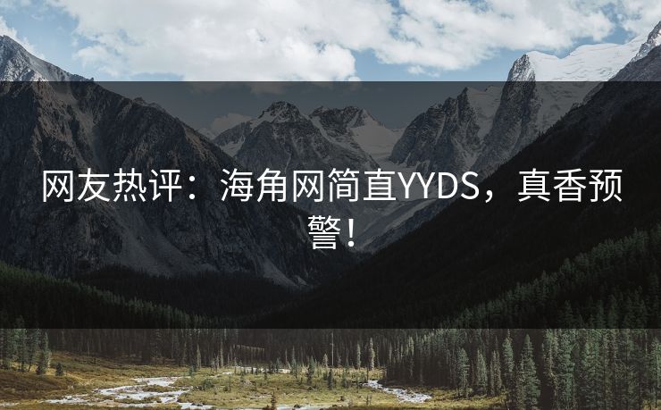 网友热评：海角网简直YYDS，真香预警！