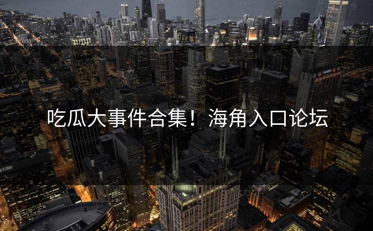 吃瓜大事件合集！海角入口论坛