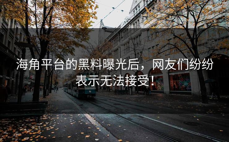 海角平台的黑料曝光后，网友们纷纷表示无法接受！