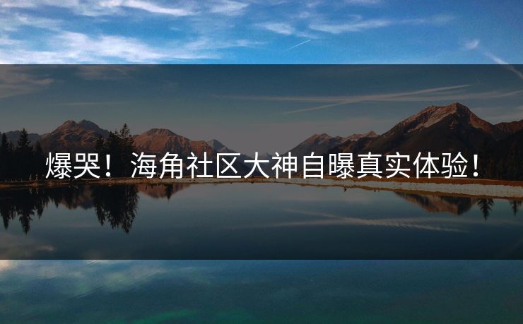 爆哭！海角社区大神自曝真实体验！