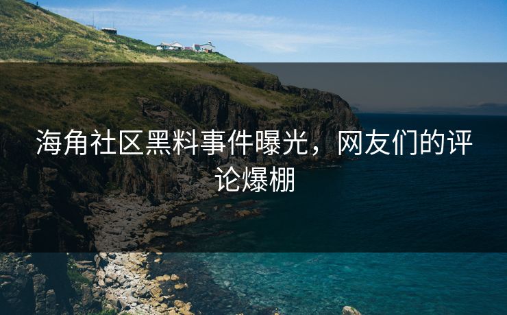 海角社区黑料事件曝光，网友们的评论爆棚