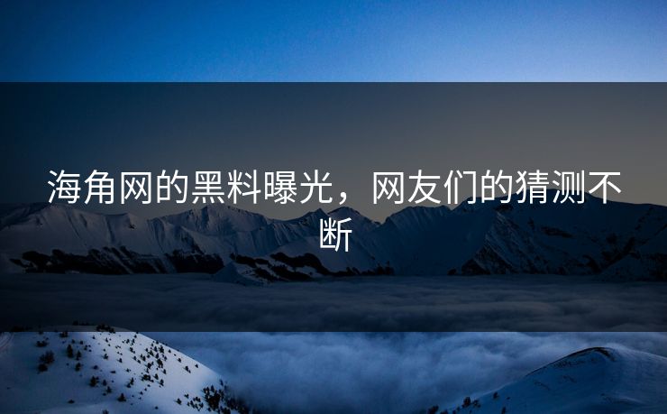 海角网的黑料曝光，网友们的猜测不断