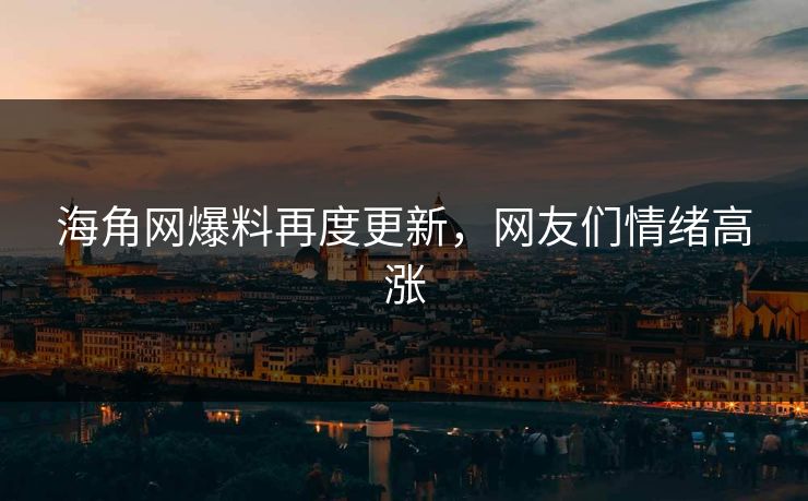 海角网爆料再度更新，网友们情绪高涨