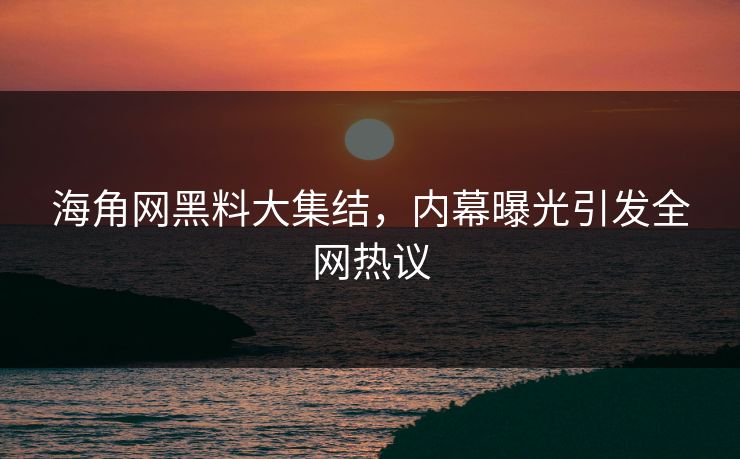 海角网黑料大集结，内幕曝光引发全网热议