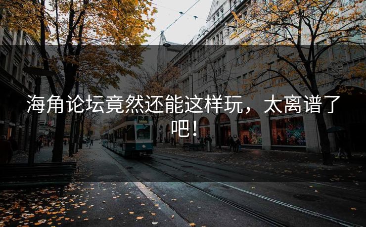 海角论坛竟然还能这样玩，太离谱了吧！