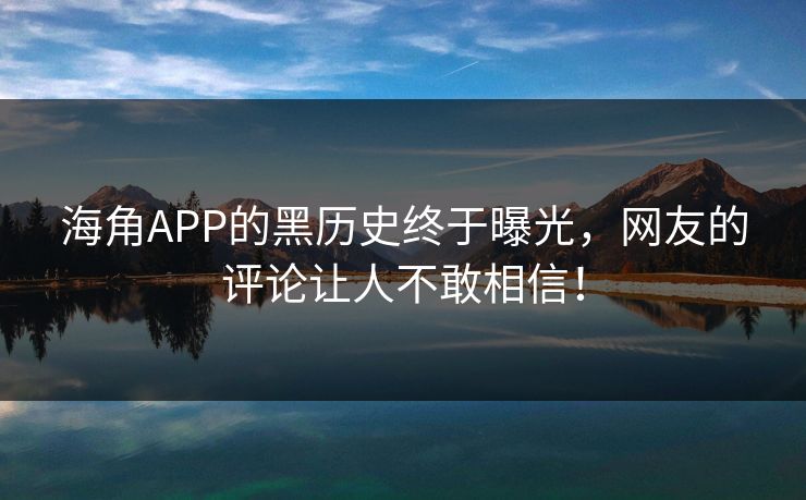 海角APP的黑历史终于曝光，网友的评论让人不敢相信！