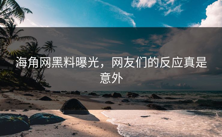 海角网黑料曝光，网友们的反应真是意外