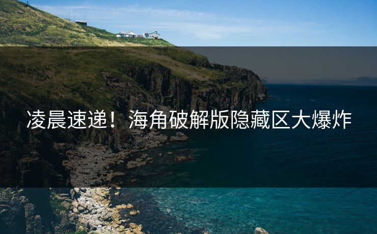 凌晨速递！海角破解版隐藏区大爆炸