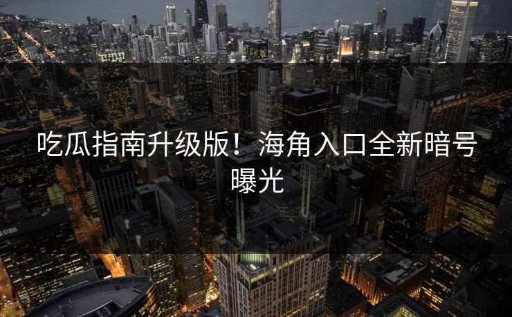 吃瓜指南升级版！海角入口全新暗号曝光