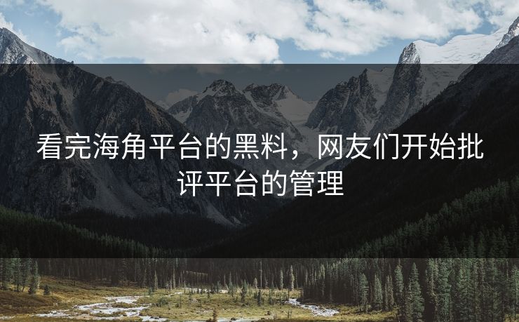看完海角平台的黑料，网友们开始批评平台的管理