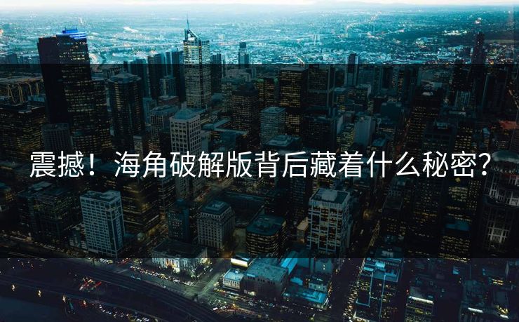 震撼！海角破解版背后藏着什么秘密？