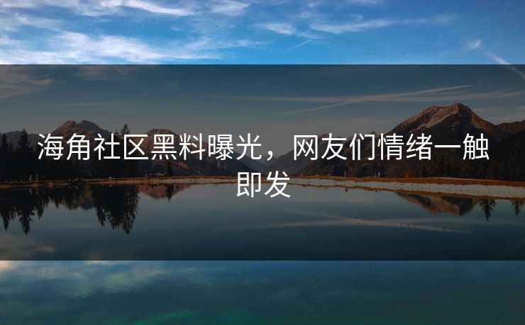 海角社区黑料曝光，网友们情绪一触即发