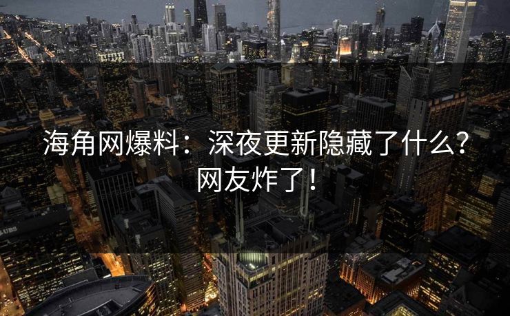 海角网爆料：深夜更新隐藏了什么？网友炸了！
