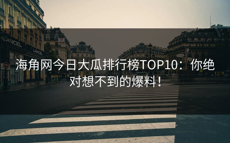 海角网今日大瓜排行榜TOP10：你绝对想不到的爆料！