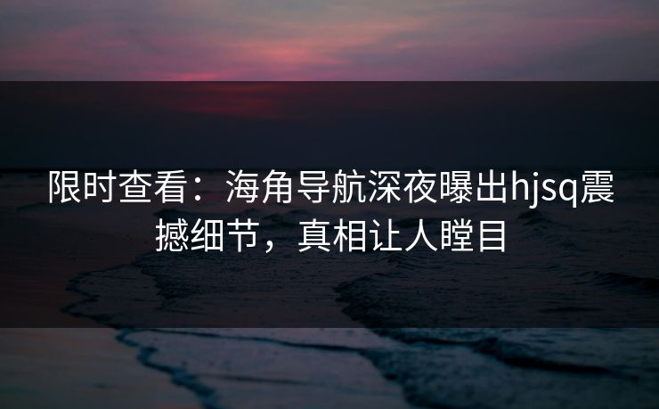 限时查看：海角导航深夜曝出hjsq震撼细节，真相让人瞠目