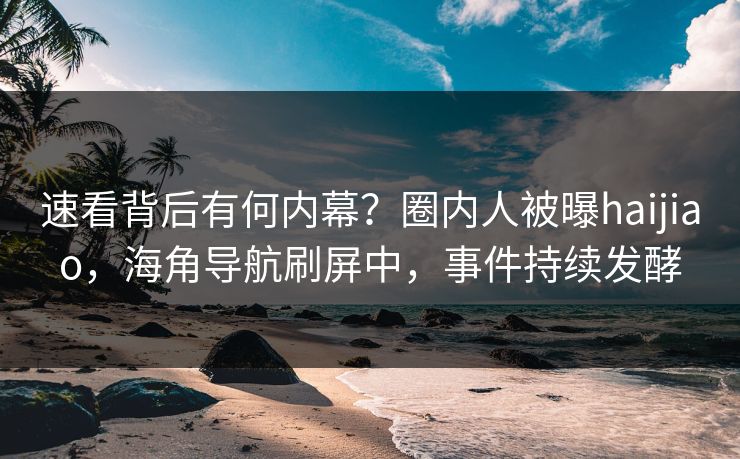 速看背后有何内幕？圈内人被曝haijiao，海角导航刷屏中，事件持续发酵