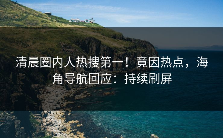 清晨圈内人热搜第一！竟因热点，海角导航回应：持续刷屏