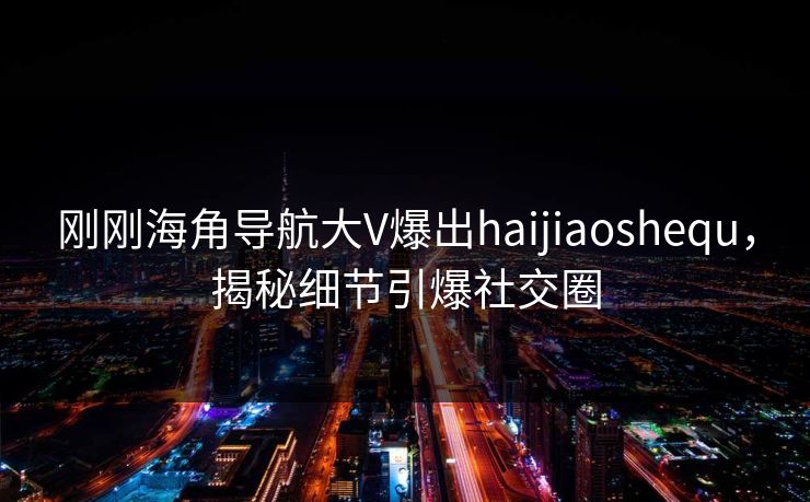 刚刚海角导航大V爆出haijiaoshequ，揭秘细节引爆社交圈