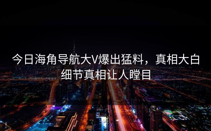 今日海角导航大V爆出猛料，真相大白细节真相让人瞠目